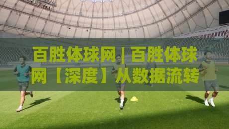 百胜体球网 | 百胜体球网【深度】从数据流转到体验闭环,它凭什么让老手频频回头?-最全手机信誉压球网动画水位精彩片段流畅代理1080P 百胜体球网 | 百胜体球网【深度】从数据流转到体验闭环,它凭什么让老手频频回头?-最全手机信誉压球网动画水位精彩片段流畅代理1080P