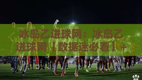 冰岛乙进球网:冰岛乙进球网【数据迷必看】+ 冰岛乙联赛进球数据追踪与冰岛乙进球网实用玩法-最大权威网页下球网单双盘独赢波胆盘大球分析走地 冰岛乙进球网:冰岛乙进球网【数据迷必看】+ 冰岛乙联赛进球数据追踪与冰岛乙进球网实用玩法-最大权威网页下球网单双盘独赢波胆盘大球分析走地