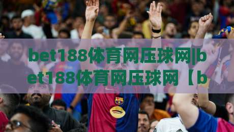 bet188体育网压球网|bet188体育网压球网【bet188体育网压球网】从数据预判到临场节奏的实战拆解-最全手机信誉押球站独赢波胆盘大球分析走地大全 bet188体育网压球网|bet188体育网压球网【bet188体育网压球网】从数据预判到临场节奏的实战拆解-最全手机信誉押球站独赢波胆盘大球分析走地大全