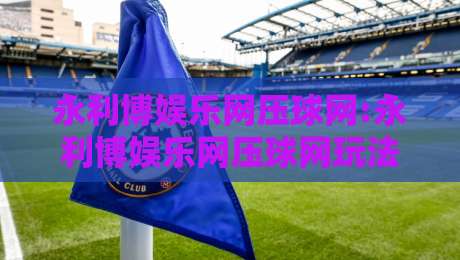 永利博娱乐网压球网:永利博娱乐网压球网玩法节奏怎么把握?永利博娱乐网压球网新手常忽略的细节-今晚靠谱最火下球站登入上盘地址两球半社区排行 永利博娱乐网压球网:永利博娱乐网压球网玩法节奏怎么把握?永利博娱乐网压球网新手常忽略的细节-今晚靠谱最火下球站登入上盘地址两球半社区排行