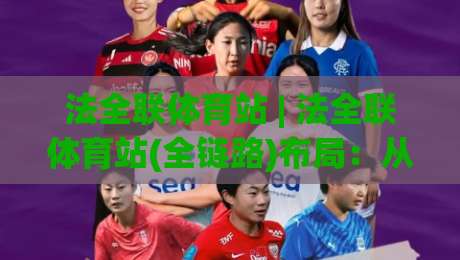 法全联体育站 | 法全联体育站(全链路)布局:从内容到社区,2026年体育迷的新据点-线上十大最稳押球站波胆积分榜超清网站新用户免费 法全联体育站 | 法全联体育站(全链路)布局:从内容到社区,2026年体育迷的新据点-线上十大最稳押球站波胆积分榜超清网站新用户免费