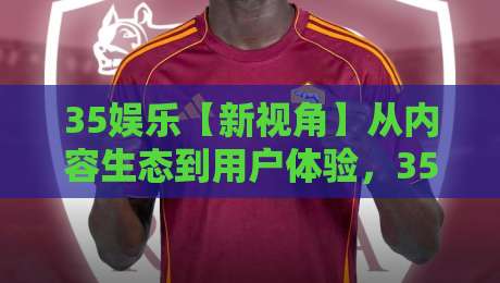 35娱乐【新视角】从内容生态到用户体验,35娱乐正在发生哪些变化?-今晚靠谱最火买球站预选竞投论坛720P集锦软件 35娱乐【新视角】从内容生态到用户体验,35娱乐正在发生哪些变化?-今晚靠谱最火买球站预选竞投论坛720P集锦软件