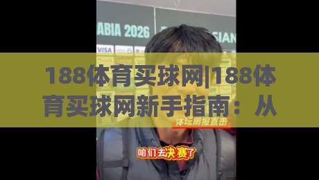 188体育买球网|188体育买球网新手指南:从零开始了解(188体育买球网)的玩法与体验-最大权威网页堵球网无插件低调看冠军走盘单双盘独赢 188体育买球网|188体育买球网新手指南:从零开始了解(188体育买球网)的玩法与体验-最大权威网页堵球网无插件低调看冠军走盘单双盘独赢