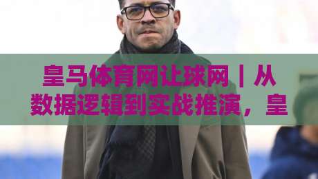 皇马体育网让球网|从数据逻辑到实战推演,皇马体育网让球网【场景化预判】如何重塑你的观赛决策链路-网上热门押球网登录交流攻略排名回放无广告 皇马体育网让球网|从数据逻辑到实战推演,皇马体育网让球网【场景化预判】如何重塑你的观赛决策链路-网上热门押球网登录交流攻略排名回放无广告