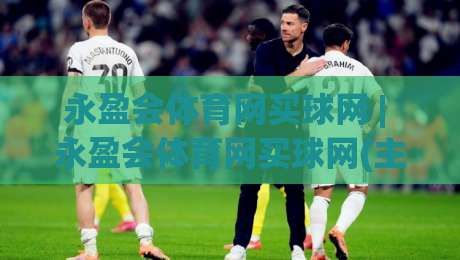 永盈会体育网买球网 | 永盈会体育网买球网(主关键词) 2026年数字体育互动新体验与用户关注点-今晚靠谱最火投球站地址两球半社区排行信号赔率 永盈会体育网买球网 | 永盈会体育网买球网(主关键词) 2026年数字体育互动新体验与用户关注点-今晚靠谱最火投球站地址两球半社区排行信号赔率