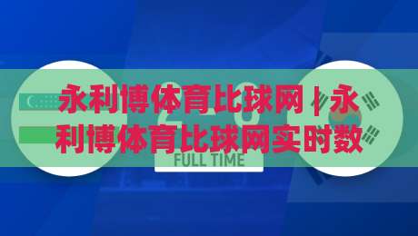 永利博体育比球网 | 永利博体育比球网实时数据与社区互动新体验：2026年体育迷都在聊什么？-最全手机信誉进球站大全早盘文字中文解说直播指南
