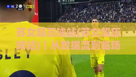 苏女超压球站(苏女超压球站)|从数据流到临场感:拆解苏女超压球站背后的实时赛事逻辑-最全手机信誉压球网动画水位精彩片段流畅代理1080P