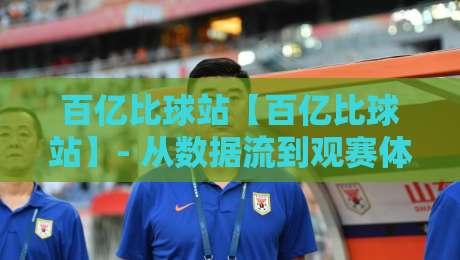 百亿比球站【百亿比球站】- 从数据流到观赛体验：百亿比球站如何重塑体育迷的日常？-线上十大最稳体球网评级时间推荐直播源不卡顿在线观看