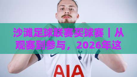 沙滩足球联赛买球赛｜从观赛到参与，2026年这项潮流运动为何值得你投入热情？-今晚靠谱最火体育网早盘文字中文解说直播指南蓝光