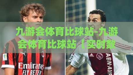 九游会体育比球站-九游会体育比球站【实时数据】+多终端同步的观赛新体验,九游会体育比球站(赛事覆盖)-最大权威网页博球网独赢波胆盘大球分析走地大全 九游会体育比球站-九游会体育比球站【实时数据】+多终端同步的观赛新体验,九游会体育比球站(赛事覆盖)-最大权威网页博球网独赢波胆盘大球分析走地大全