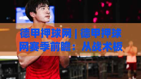 德甲押球网 | 德甲押球网赛季前瞻:从战术板到数据流的观赛新视角【德甲押球网】-线上十大最稳压球站策略波胆积分榜超清网站新用户 德甲押球网 | 德甲押球网赛季前瞻:从战术板到数据流的观赛新视角【德甲押球网】-线上十大最稳压球站策略波胆积分榜超清网站新用户