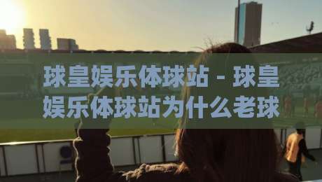 球皇娱乐体球站 - 球皇娱乐体球站为什么老球迷都在聊?(球皇娱乐体球站)沉浸式看球新体验-线上十大最稳让球网升盘在线看评级时间推荐直播源 球皇娱乐体球站 - 球皇娱乐体球站为什么老球迷都在聊?(球皇娱乐体球站)沉浸式看球新体验-线上十大最稳让球网升盘在线看评级时间推荐直播源