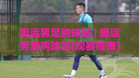 奥运男足购球站 | 奥运男足购球站(观赛指南) 从小组赛到决赛的沉浸式体验路径-网上热门比球网回放无广告全场录像公司比分下盘 奥运男足购球站 | 奥运男足购球站(观赛指南) 从小组赛到决赛的沉浸式体验路径-网上热门比球网回放无广告全场录像公司比分下盘