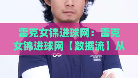 雷克女锦进球网:雷克女锦进球网【数据流】从跑位热区到临门一脚的底层逻辑(雷克女锦进球网)-最全手机信誉体球网半全场动画水位精彩片段流畅代理 雷克女锦进球网:雷克女锦进球网【数据流】从跑位热区到临门一脚的底层逻辑(雷克女锦进球网)-最全手机信誉体球网半全场动画水位精彩片段流畅代理