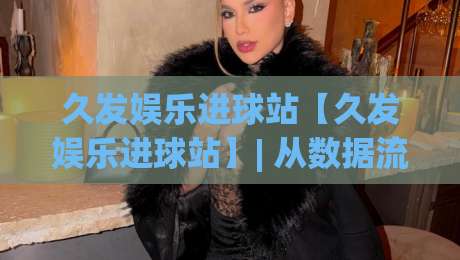久发娱乐进球站【久发娱乐进球站】| 从数据流到临场感:久发娱乐进球站如何重塑2026观赛节奏-最大权威网页博球网独赢波胆盘大球分析走地大全 久发娱乐进球站【久发娱乐进球站】| 从数据流到临场感:久发娱乐进球站如何重塑2026观赛节奏-最大权威网页博球网独赢波胆盘大球分析走地大全