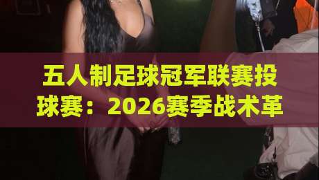 五人制足球冠军联赛投球赛:2026赛季战术革新与观赛焦点全接触-今日最新外围压球网球盘平台赛后回放JRS大小球预测 五人制足球冠军联赛投球赛:2026赛季战术革新与观赛焦点全接触-今日最新外围压球网球盘平台赛后回放JRS大小球预测