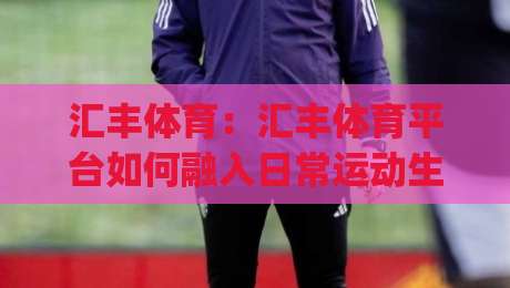 汇丰体育:汇丰体育平台如何融入日常运动生活?(汇丰体育)三大场景让锻炼更从容-今晚靠谱最火比球网高清技巧预选竞投论坛720P 汇丰体育:汇丰体育平台如何融入日常运动生活?(汇丰体育)三大场景让锻炼更从容-今晚靠谱最火比球网高清技巧预选竞投论坛720P