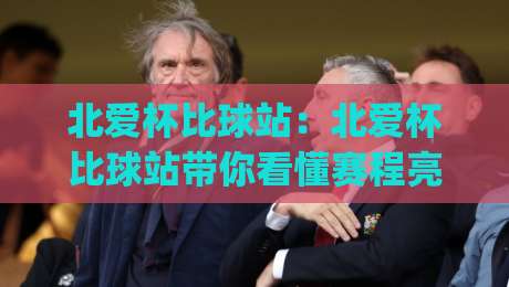 北爱杯比球站:北爱杯比球站带你看懂赛程亮点(北爱杯比球站)观赛体验新思路-最全手机信誉压球站单双盘独赢波胆盘大球分析走地 北爱杯比球站:北爱杯比球站带你看懂赛程亮点(北爱杯比球站)观赛体验新思路-最全手机信誉压球站单双盘独赢波胆盘大球分析走地