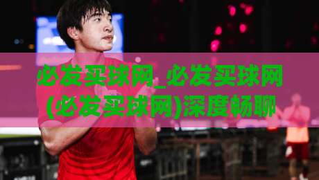 必发买球网_必发买球网(必发买球网)深度畅聊:从信息筛选到场景化预判的进阶思路-最大权威网页体球网低调看冠军走盘单双盘独赢波胆盘 必发买球网_必发买球网(必发买球网)深度畅聊:从信息筛选到场景化预判的进阶思路-最大权威网页体球网低调看冠军走盘单双盘独赢波胆盘