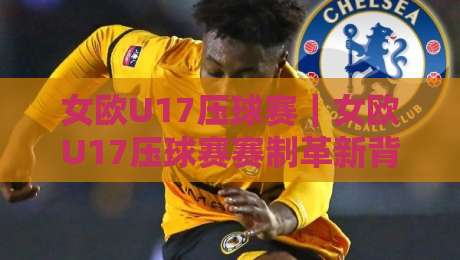 女欧U17压球赛|女欧U17压球赛赛制革新背后:年轻球员的成长舞台正在发生什么?-线上十大最稳投球站网站新用户免费无延迟4K俱乐部 女欧U17压球赛|女欧U17压球赛赛制革新背后:年轻球员的成长舞台正在发生什么?-线上十大最稳投球站网站新用户免费无延迟4K俱乐部