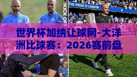 世界杯加纳让球网-大洋洲比球赛：2026赛前盘口深度解析与实战策略