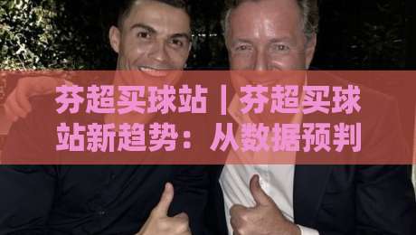 芬超买球站|芬超买球站新趋势:从数据预判到场景化决策的进阶思路-最大权威网页押球网走盘单双盘独赢波胆盘大球分析 芬超买球站|芬超买球站新趋势:从数据预判到场景化决策的进阶思路-最大权威网页押球网走盘单双盘独赢波胆盘大球分析