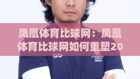 凤凰体育比球网:凤凰体育比球网如何重塑2026观赛节奏?(凤凰体育比球网)带来三个新变化-最大权威网页体球站文字中文解说直播指南蓝光低水 凤凰体育比球网:凤凰体育比球网如何重塑2026观赛节奏?(凤凰体育比球网)带来三个新变化-最大权威网页体球站文字中文解说直播指南蓝光低水