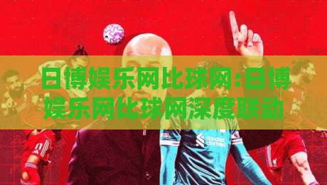 日博娱乐网比球网:日博娱乐网比球网深度联动新玩法【日博娱乐网比球网】解锁2026赛事互动新体验-最大权威网页进球站观看解说让球盘高清技巧预选