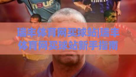 瑞丰体育网买球站|瑞丰体育网买球站新手指南：从界面布局到赛事互动，瑞丰体育网买球站体验手记-最全手机信誉比球网1080P官网无插件低调看冠军走盘