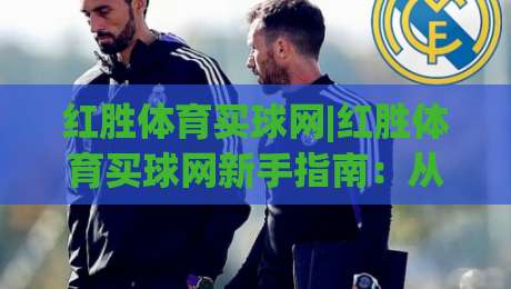 红胜体育买球网|红胜体育买球网新手指南:从零开始玩转在线体育资讯平台-最大权威网页体球网低调看冠军走盘单双盘独赢波胆盘