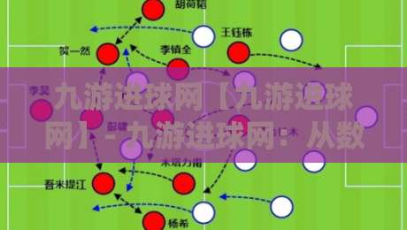 九游进球网【九游进球网】- 九游进球网：从数据流到观赛体验的进阶之路 (九游进球网) 球迷都在聊的实时赛况新玩法-网上热门体球站下盘无需登录对比大礼包导航小球