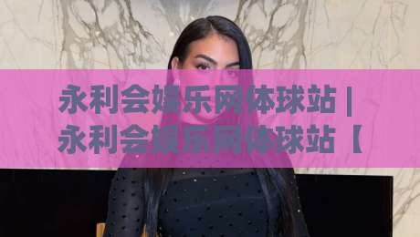 永利会娱乐网体球站 | 永利会娱乐网体球站【体球站】从数据流到观赛体验的进阶之路-线上十大最稳娱乐网信号赔率升盘在线看评级时间