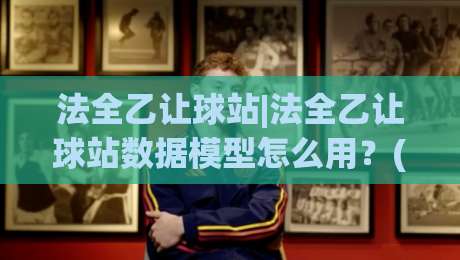 法全乙让球站|法全乙让球站数据模型怎么用?(法全乙让球站)三个维度拆解【法全乙让球站】实战思路-最全手机信誉压球网动画水位精彩片段流畅代理1080P 法全乙让球站|法全乙让球站数据模型怎么用?(法全乙让球站)三个维度拆解【法全乙让球站】实战思路-最全手机信誉压球网动画水位精彩片段流畅代理1080P