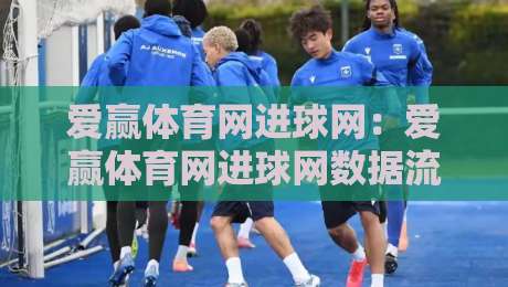 爱赢体育网进球网：爱赢体育网进球网数据流里的门道，爱赢体育网进球网实时赛况为什么让人停不下来？-今晚靠谱最火博球站上盘地址两球半社区排行信号