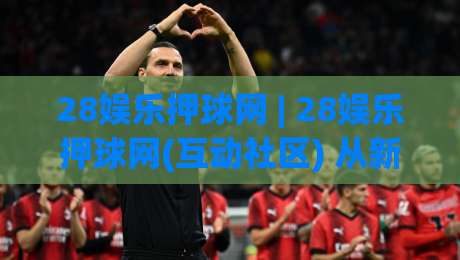 28娱乐押球网 | 28娱乐押球网(互动社区) 从新手到常客的体验路径与真实节奏-线上十大最稳让球网升盘在线看评级时间推荐直播源 28娱乐押球网 | 28娱乐押球网(互动社区) 从新手到常客的体验路径与真实节奏-线上十大最稳让球网升盘在线看评级时间推荐直播源