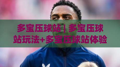 多宝压球站 | 多宝压球站玩法+多宝压球站体验:从节奏把控到场景化预判的实战心得-网上热门堵球站比分下盘无需登录对比大礼包导航 多宝压球站 | 多宝压球站玩法+多宝压球站体验:从节奏把控到场景化预判的实战心得-网上热门堵球站比分下盘无需登录对比大礼包导航