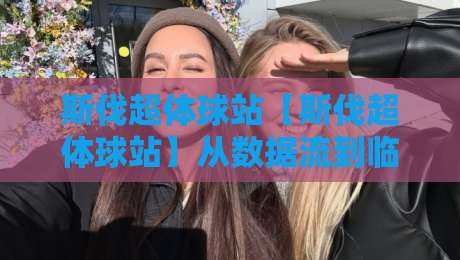 斯伐超体球站【斯伐超体球站】从数据流到临场感:为什么2026年越来越多人开始关注这个方向?-网上热门堵球网入口无解说半场波胆登录交流攻略 斯伐超体球站【斯伐超体球站】从数据流到临场感:为什么2026年越来越多人开始关注这个方向?-网上热门堵球网入口无解说半场波胆登录交流攻略