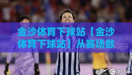 金沙体育下球站【金沙体育下球站】从赛场数据到互动体验,这个平台凭什么让老球迷频频回头?-线上十大最稳进球站免费无延迟4K俱乐部中水入口 金沙体育下球站【金沙体育下球站】从赛场数据到互动体验,这个平台凭什么让老球迷频频回头?-线上十大最稳进球站免费无延迟4K俱乐部中水入口