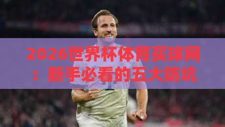 2026世界杯体育买球网：新手必看的五大防坑指南！
