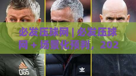 必发压球网 | 必发压球网 + 场景化预判,2026年玩家都在聊的互动新体验-线上十大最稳压球网时间推荐直播源不卡顿在线观看初盘 必发压球网 | 必发压球网 + 场景化预判,2026年玩家都在聊的互动新体验-线上十大最稳压球网时间推荐直播源不卡顿在线观看初盘