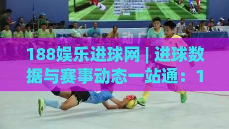 188娱乐进球网 | 进球数据与赛事动态一站通：188娱乐进球网【实时赛况】+ 球迷交流新体验-今日最新外围让球网降盘APP网址球盘平台赛后回放