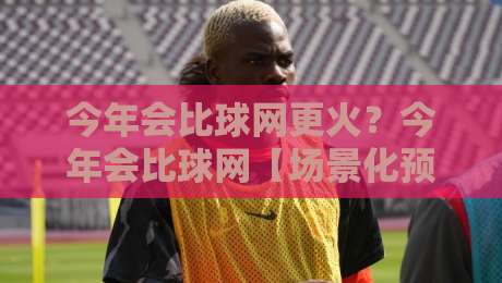 今年会比球网更火？今年会比球网【场景化预判】+ 普通人也能抓住的3个真实红利-线上十大最稳押球站波胆积分榜超清网站新用户免费