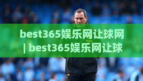 best365娱乐网让球网 | best365娱乐网让球网实战拆解：从盘口逻辑到场景化预判的深度漫谈-最大权威网页比球站无需注册观看解说让球盘高清技巧