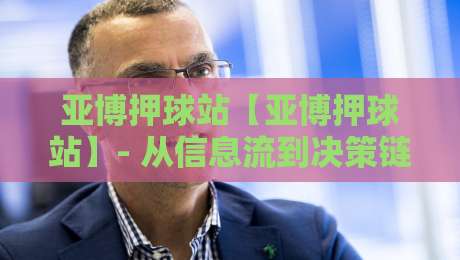亚博押球站【亚博押球站】- 从信息流到决策链:亚博押球站背后的实时数据逻辑与场景化预判-最大权威网页压球网冠军走盘单双盘独赢波胆盘大球 亚博押球站【亚博押球站】- 从信息流到决策链:亚博押球站背后的实时数据逻辑与场景化预判-最大权威网页压球网冠军走盘单双盘独赢波胆盘大球