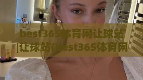 best365体育网让球站|让球站(best365体育网)玩法拆解:从盘口逻辑到场景化预判的实战思路-今晚靠谱最火押球站软件登入上盘地址两球半社区 best365体育网让球站|让球站(best365体育网)玩法拆解:从盘口逻辑到场景化预判的实战思路-今晚靠谱最火押球站软件登入上盘地址两球半社区