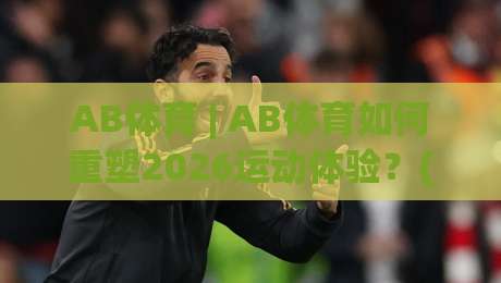 AB体育 | AB体育如何重塑2026运动体验?(AB体育) 从训练到社交的完整链路-线上十大最稳让球站赛程投注录像回放策略波胆积分榜 AB体育 | AB体育如何重塑2026运动体验?(AB体育) 从训练到社交的完整链路-线上十大最稳让球站赛程投注录像回放策略波胆积分榜