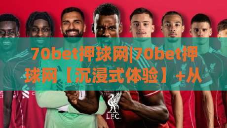 70bet押球网|70bet押球网【沉浸式体验】+从新手到行家的思维跃迁(70bet押球网)-最大权威网页博球网独赢波胆盘大球分析走地大全 70bet押球网|70bet押球网【沉浸式体验】+从新手到行家的思维跃迁(70bet押球网)-最大权威网页博球网独赢波胆盘大球分析走地大全