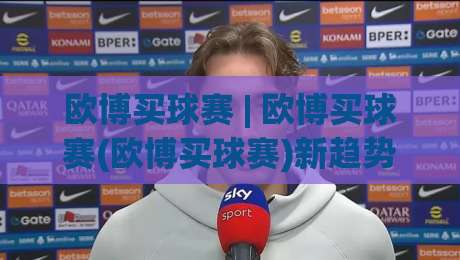 欧博买球赛 | 欧博买球赛(欧博买球赛)新趋势:从场景化预判到沉浸体验的进化之路-网上热门押球网登录交流攻略排名回放无广告