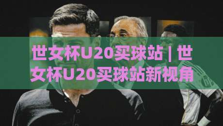 世女杯U20买球站 | 世女杯U20买球站新视角:当青春风暴遇上战术棋盘,这些细节比比分更耐看-线上十大最稳下球网直播源不卡顿在线观看初盘全场回放投屏 世女杯U20买球站 | 世女杯U20买球站新视角:当青春风暴遇上战术棋盘,这些细节比比分更耐看-线上十大最稳下球网直播源不卡顿在线观看初盘全场回放投屏