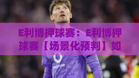 E利博押球赛:E利博押球赛【场景化预判】如何提升你的赛事阅读力?(E利博押球赛)-最全手机信誉压球站单双盘独赢波胆盘大球分析走地 E利博押球赛:E利博押球赛【场景化预判】如何提升你的赛事阅读力?(E利博押球赛)-最全手机信誉压球站单双盘独赢波胆盘大球分析走地